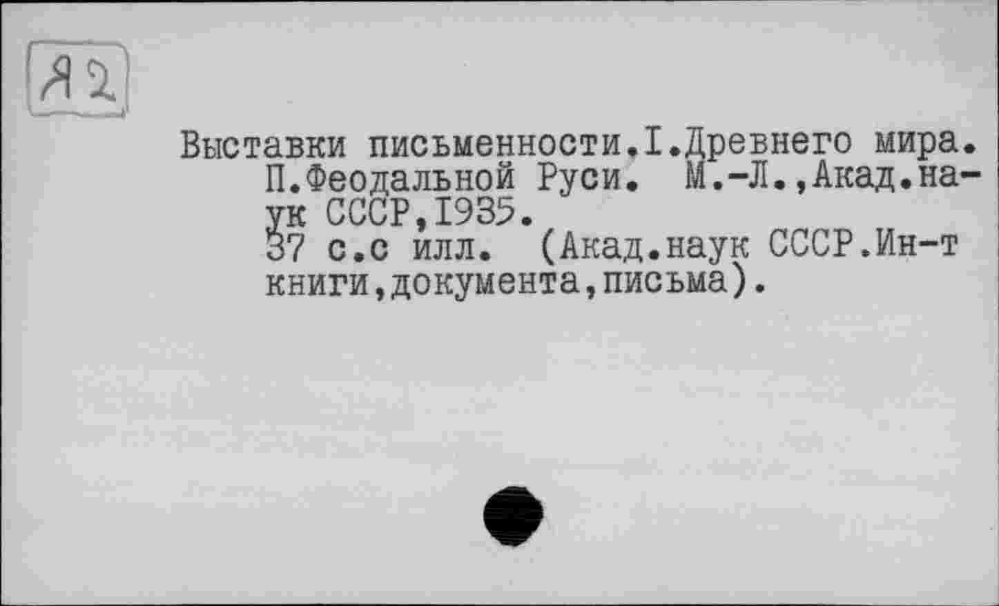 ﻿Выставки письменности.I.Древнего мира.
П.Феодальной Руси. М.-Л.,Акад.наук СССР,1935.
37 с.с илл. (Акад.наук СССР.Ин-т книги,документа,письма).